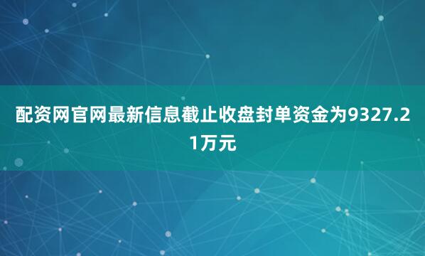 配资网官网最新信息截止收盘封单资金为9327.21万元