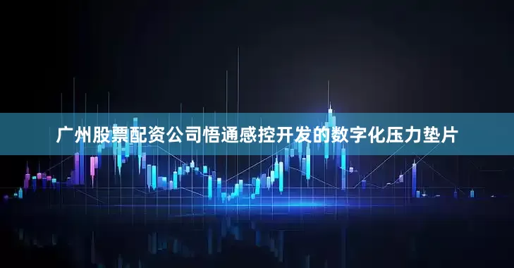 广州股票配资公司悟通感控开发的数字化压力垫片