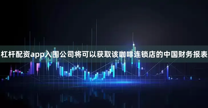 杠杆配资app入围公司将可以获取该咖啡连锁店的中国财务报表