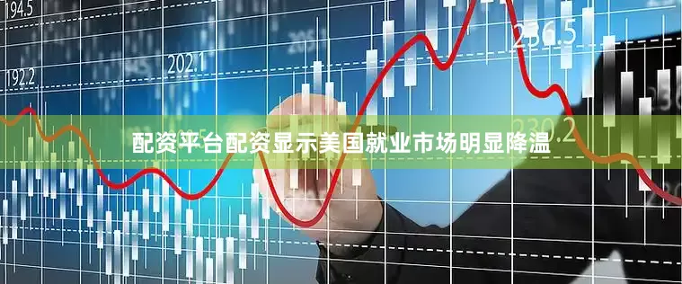 配资平台配资显示美国就业市场明显降温