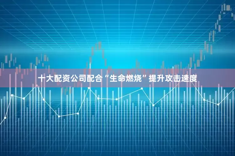 十大配资公司配合“生命燃烧”提升攻击速度