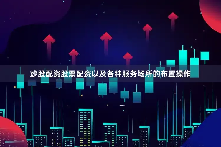 炒股配资股票配资以及各种服务场所的布置操作