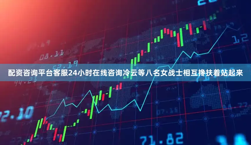 配资咨询平台客服24小时在线咨询冷云等八名女战士相互搀扶着站起来