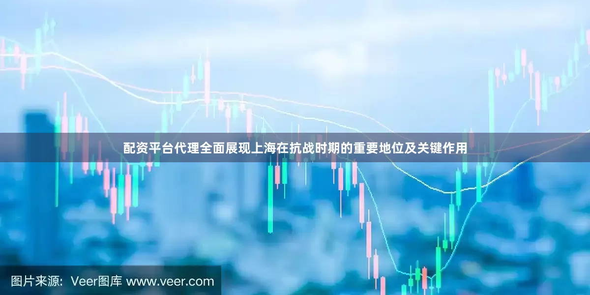 配资平台代理全面展现上海在抗战时期的重要地位及关键作用
