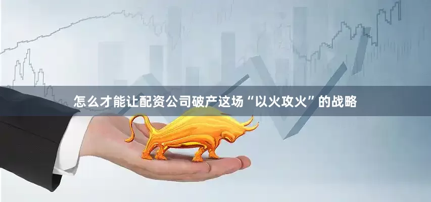 怎么才能让配资公司破产这场“以火攻火”的战略