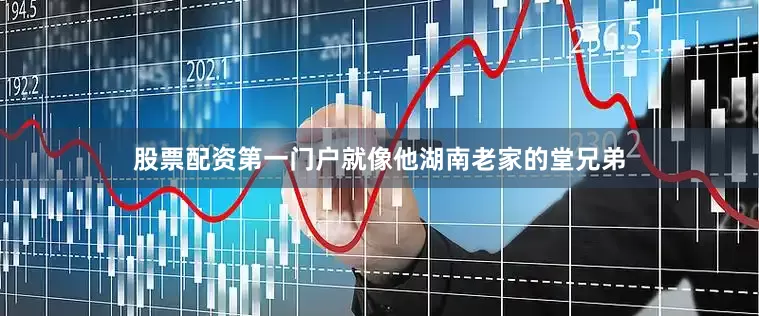 股票配资第一门户就像他湖南老家的堂兄弟