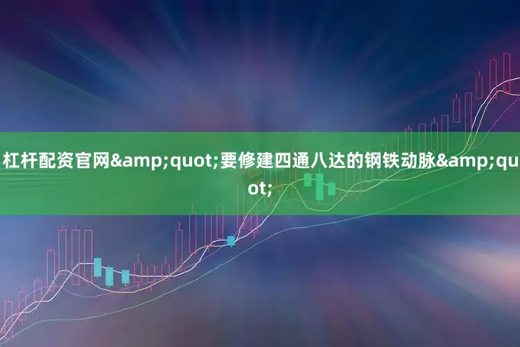杠杆配资官网&quot;要修建四通八达的钢铁动脉&quot;