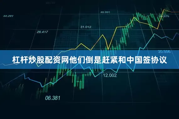 杠杆炒股配资网他们倒是赶紧和中国签协议
