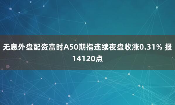 无息外盘配资富时A50期指连续夜盘收涨0.31% 报14120点