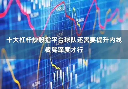 十大杠杆炒股指平台球队还需要提升内线板凳深度才行