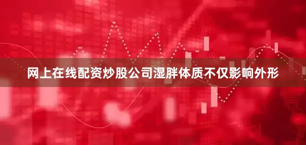 网上在线配资炒股公司湿胖体质不仅影响外形