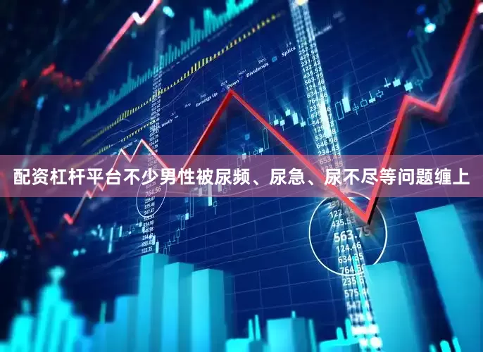 配资杠杆平台不少男性被尿频、尿急、尿不尽等问题缠上