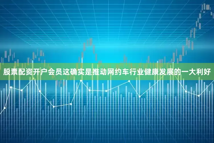 股票配资开户会员　　这确实是推动网约车行业健康发展的一大利好