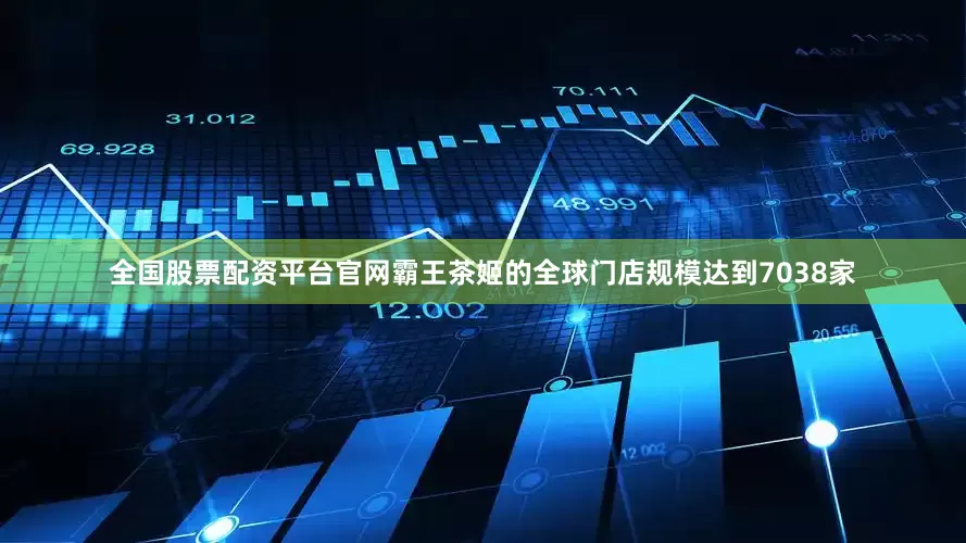 全国股票配资平台官网霸王茶姬的全球门店规模达到7038家