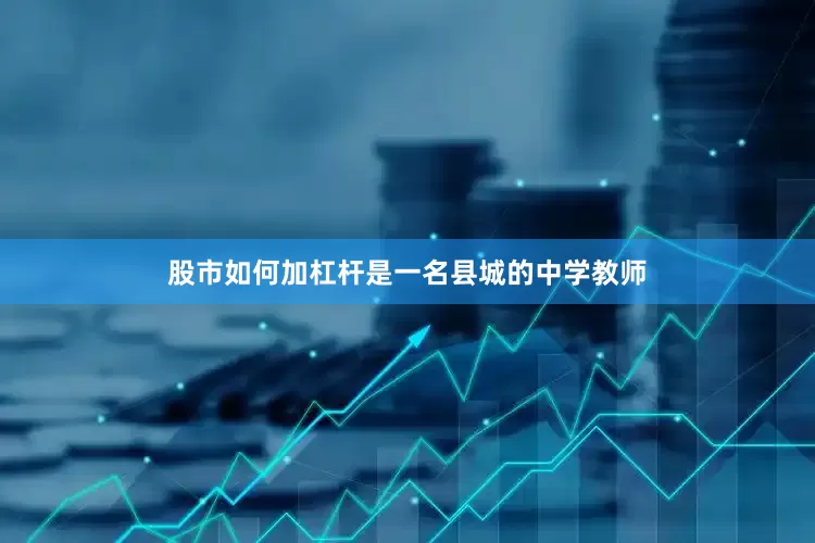 股市如何加杠杆是一名县城的中学教师