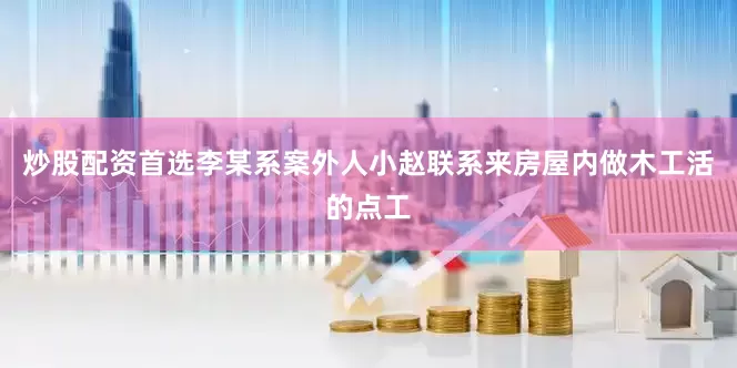 炒股配资首选李某系案外人小赵联系来房屋内做木工活的点工