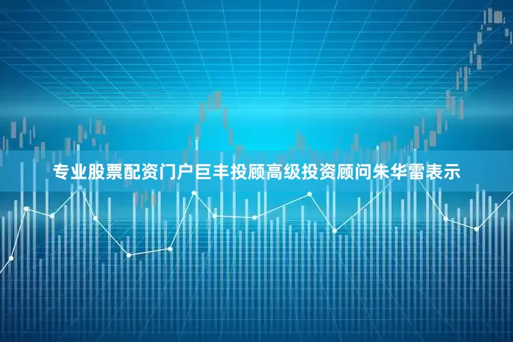 专业股票配资门户　　巨丰投顾高级投资顾问朱华雷表示
