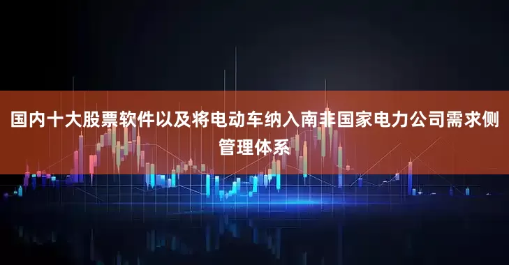 国内十大股票软件以及将电动车纳入南非国家电力公司需求侧管理体系