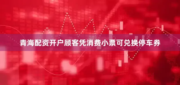 青海配资开户顾客凭消费小票可兑换停车券