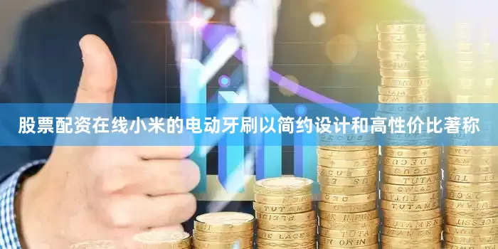 股票配资在线小米的电动牙刷以简约设计和高性价比著称