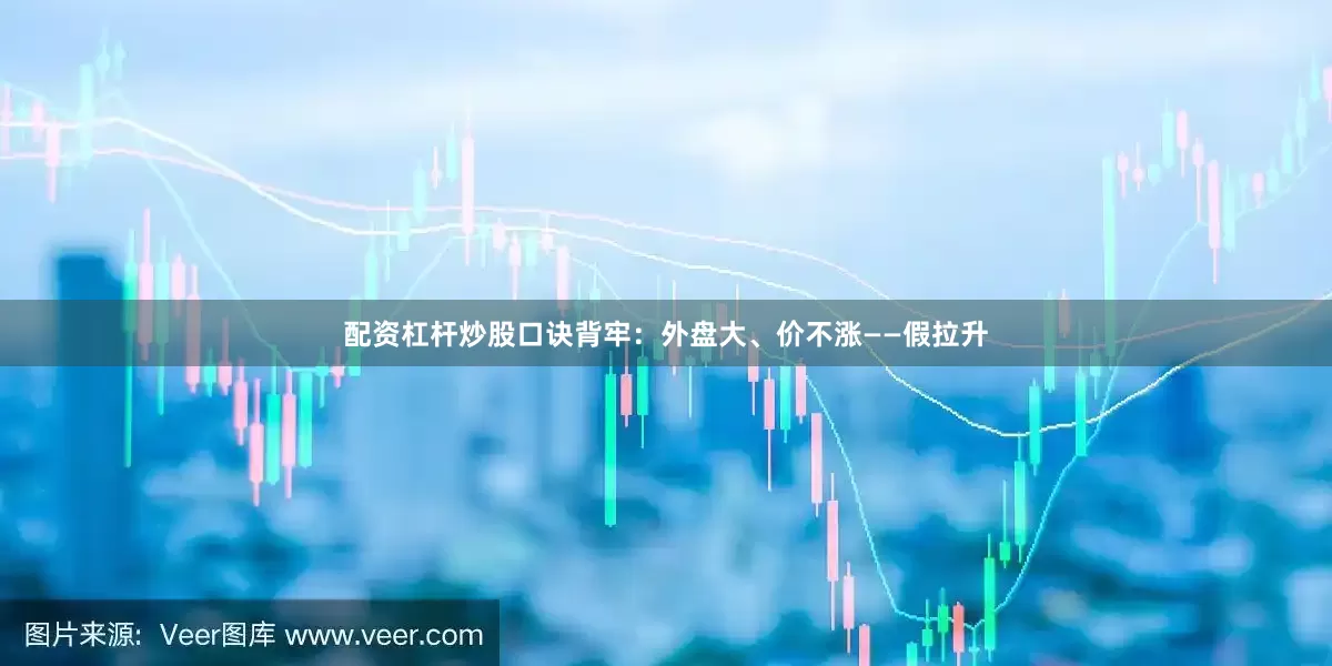 配资杠杆炒股口诀背牢：外盘大、价不涨——假拉升