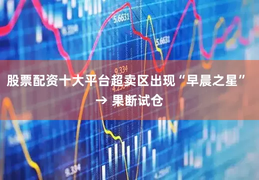股票配资十大平台超卖区出现“早晨之星” → 果断试仓