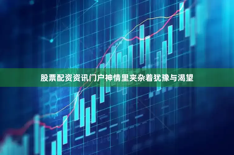 股票配资资讯门户神情里夹杂着犹豫与渴望