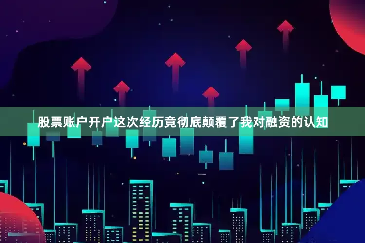 股票账户开户这次经历竟彻底颠覆了我对融资的认知