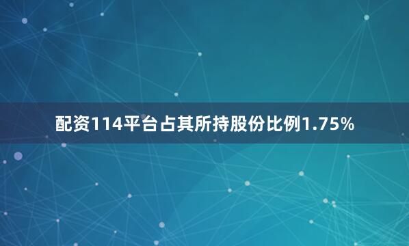 配资114平台占其所持股份比例1.75%
