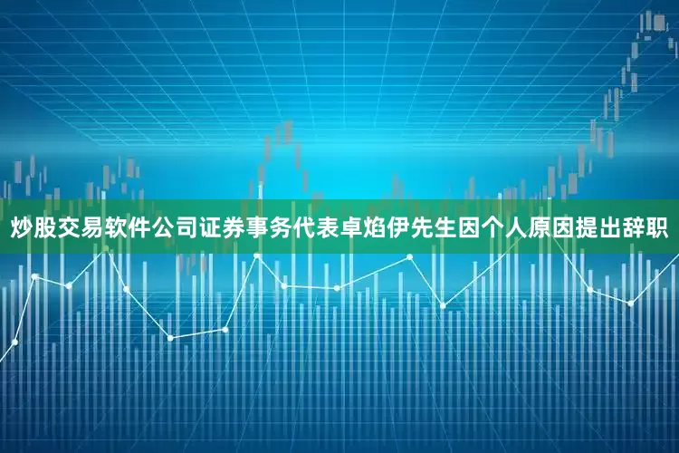 炒股交易软件公司证券事务代表卓焰伊先生因个人原因提出辞职