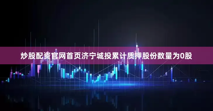 炒股配资官网首页济宁城投累计质押股份数量为0股