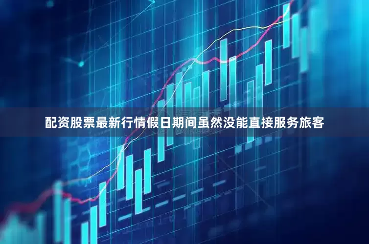 配资股票最新行情假日期间虽然没能直接服务旅客