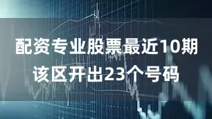 配资专业股票最近10期该区开出23个号码