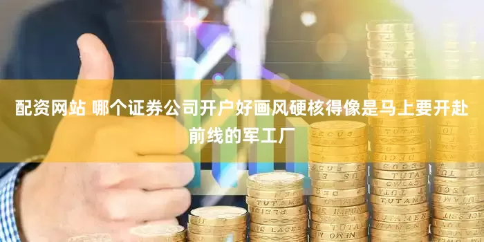 配资网站 哪个证券公司开户好画风硬核得像是马上要开赴前线的军工厂