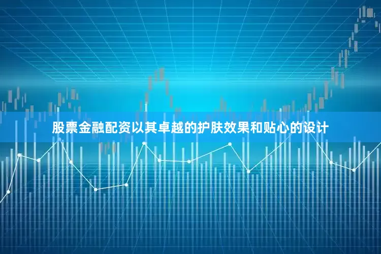 股票金融配资以其卓越的护肤效果和贴心的设计