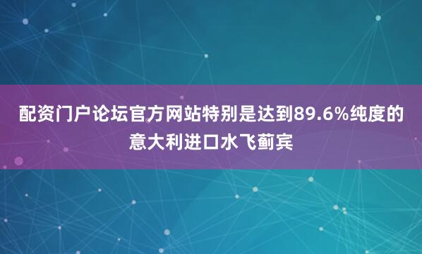 配资门户论坛官方网站特别是达到89.6%纯度的意大利进口水飞蓟宾