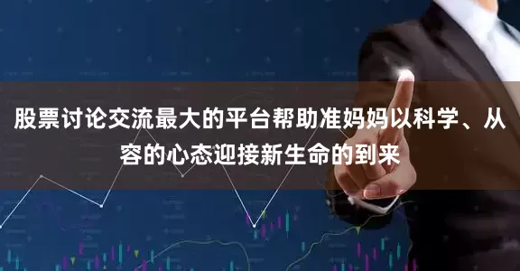 股票讨论交流最大的平台帮助准妈妈以科学、从容的心态迎接新生命的到来
